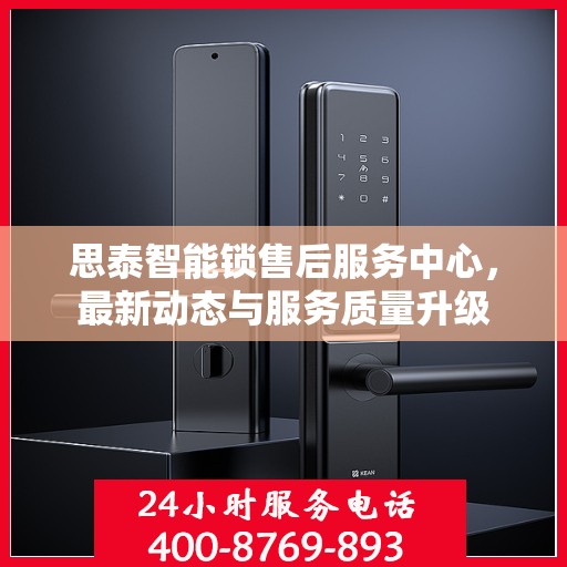 思泰智能锁售后服务中心，最新动态与服务质量升级