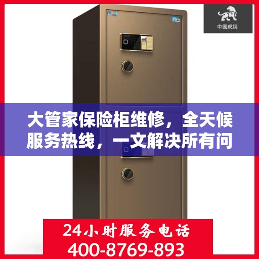 大管家保险柜维修，全天候服务热线，一文解决所有问题