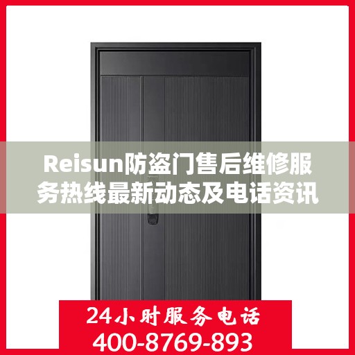 Reisun防盗门售后维修服务热线最新动态及电话资讯全解析