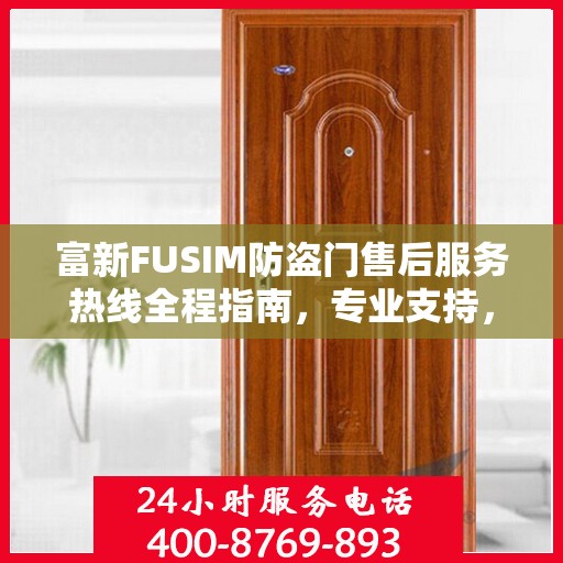 富新FUSIM防盗门售后服务热线全程指南，专业支持，最新售后攻略