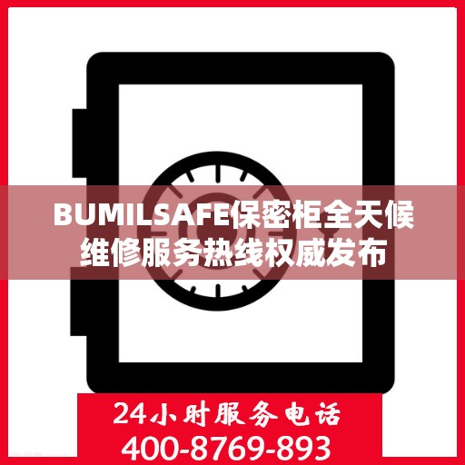 BUMILSAFE保密柜全天候维修服务热线权威发布