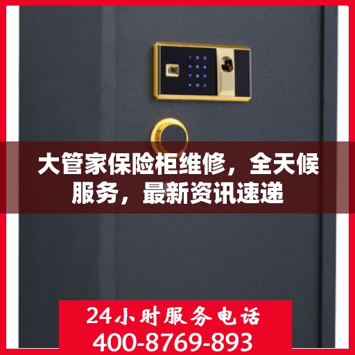 大管家保险柜维修，全天候服务，最新资讯速递