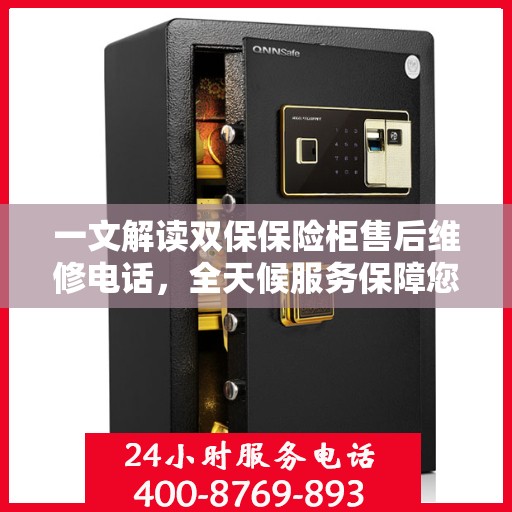 一文解读双保保险柜售后维修电话，全天候服务保障您的安全需求