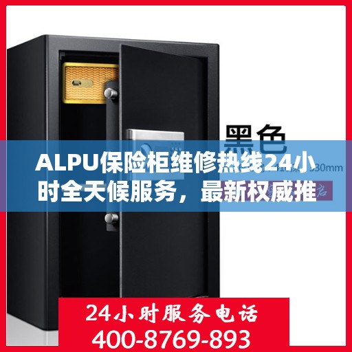 ALPU保险柜维修热线24小时全天候服务，最新权威推荐快速响应