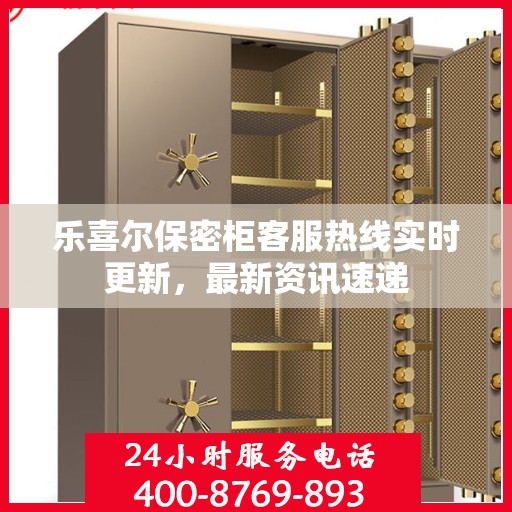 乐喜尔保密柜客服热线实时更新，最新资讯速递