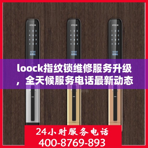 loock指纹锁维修服务升级，全天候服务电话最新动态解析