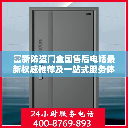 富新防盗门全国售后电话最新权威推荐及一站式服务体验