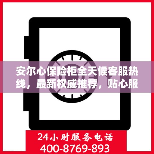 安尔心保险柜全天候客服热线，最新权威推荐，贴心服务随时在线