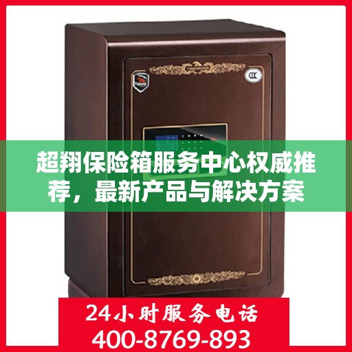 超翔保险箱服务中心权威推荐，最新产品与解决方案