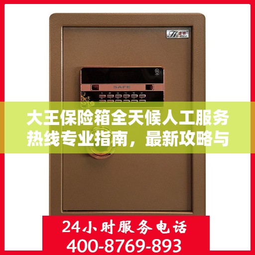 大王保险箱全天候人工服务热线专业指南，最新攻略与解决方案