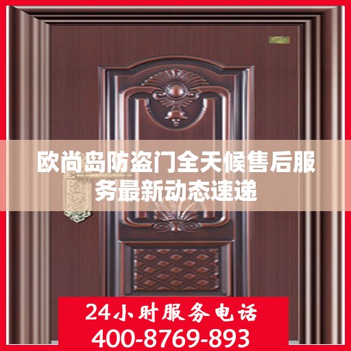 欧尚岛防盗门全天候售后服务最新动态速递