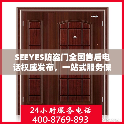 SEEYES防盗门全国售后电话权威发布，一站式服务保障，让您安心无忧！