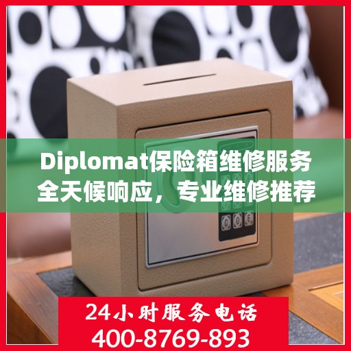 Diplomat保险箱维修服务全天候响应，专业维修推荐与最新权威指南