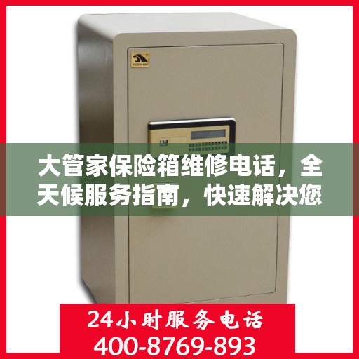 大管家保险箱维修电话，全天候服务指南，快速解决您的维修需求