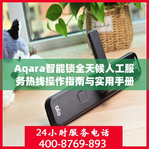 Aqara智能锁全天候人工服务热线操作指南与实用手册
