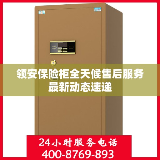 领安保险柜全天候售后服务最新动态速递