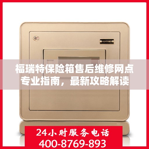 福瑞特保险箱售后维修网点专业指南，最新攻略解读