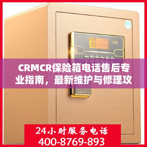 CRMCR保险箱电话售后专业指南，最新维护与修理攻略