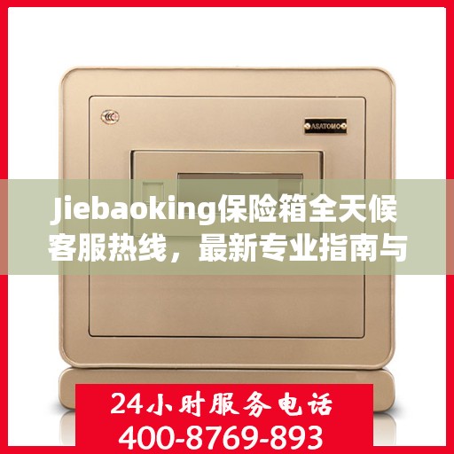 Jiebaoking保险箱全天候客服热线，最新专业指南与攻略