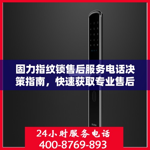 固力指纹锁售后服务电话决策指南，快速获取专业售后支持联系方式！