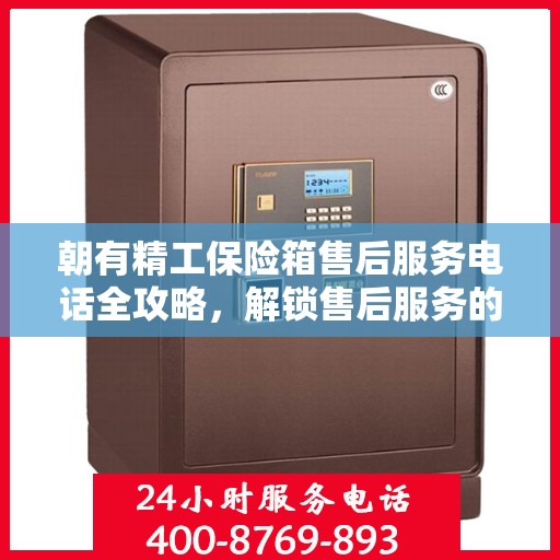 朝有精工保险箱售后服务电话全攻略，解锁售后服务的详细步骤与电话号码揭秘