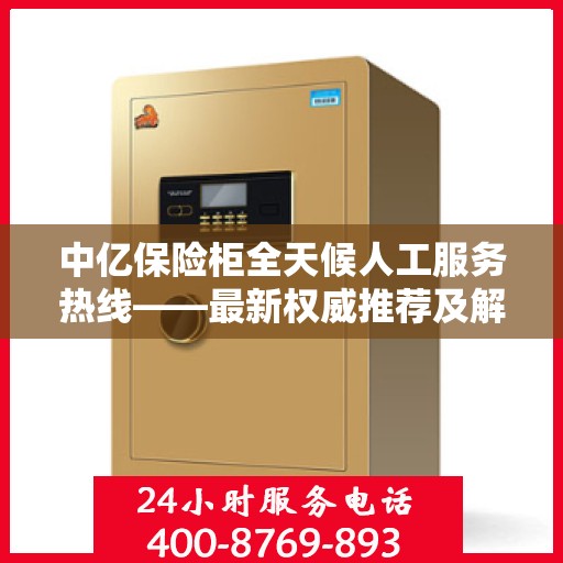 中亿保险柜全天候人工服务热线——最新权威推荐及解决方案