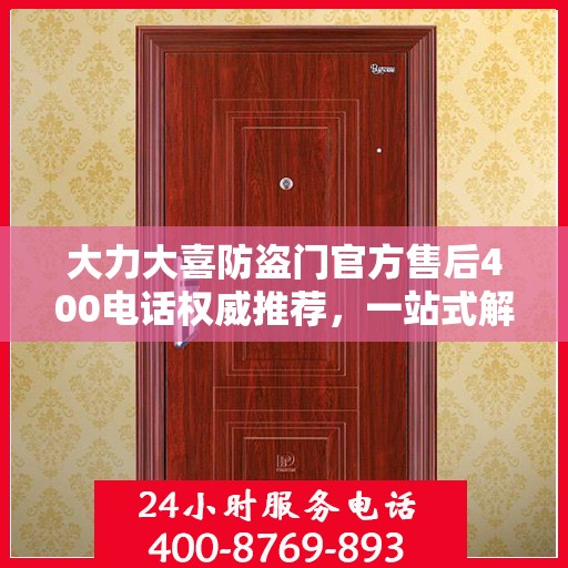 大力大喜防盗门官方售后400电话权威推荐，一站式解决您的售后需求