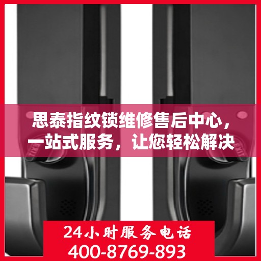 思泰指纹锁维修售后中心，一站式服务，让您轻松解决所有问题