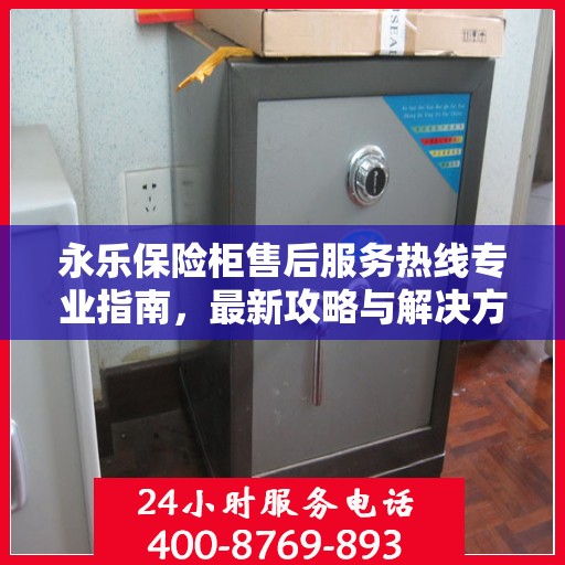 永乐保险柜售后服务热线专业指南，最新攻略与解决方案