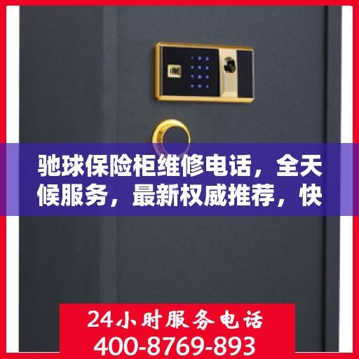 驰球保险柜维修电话，全天候服务，最新权威推荐，快速解决您的安全锁事问题！