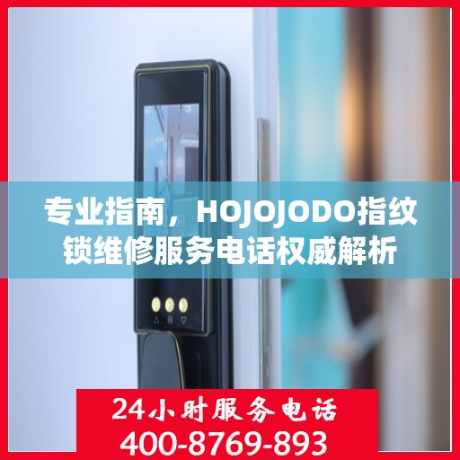 专业指南，HOJOJODO指纹锁维修服务电话权威解析