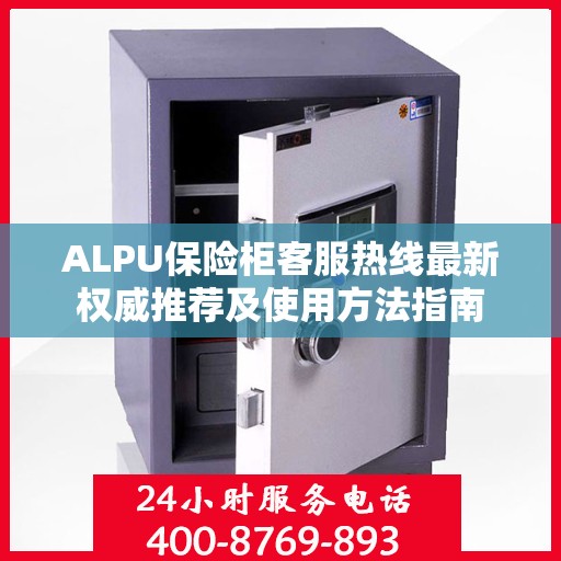 ALPU保险柜客服热线最新权威推荐及使用方法指南