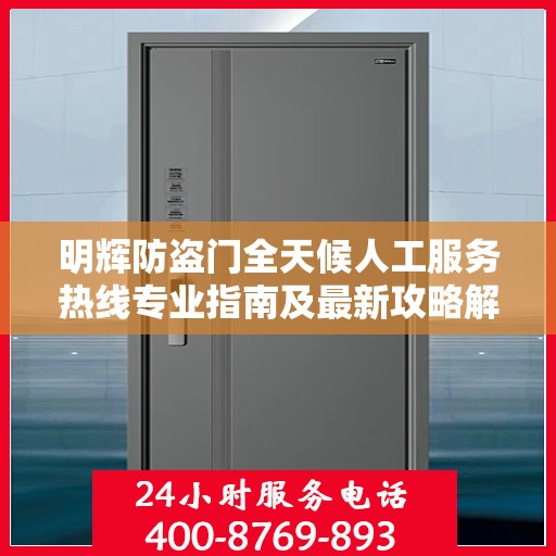 明辉防盗门全天候人工服务热线专业指南及最新攻略解析