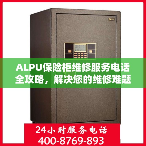 ALPU保险柜维修服务电话全攻略，解决您的维修难题