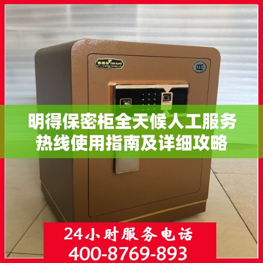 明得保密柜全天候人工服务热线使用指南及详细攻略