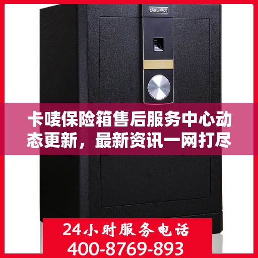 卡唛保险箱售后服务中心动态更新，最新资讯一网打尽