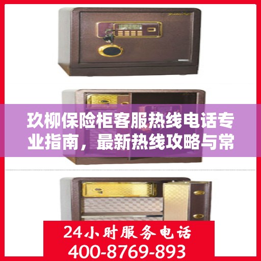 玖柳保险柜客服热线电话专业指南，最新热线攻略与常见问题解答