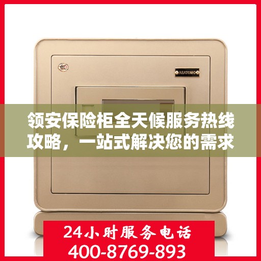 领安保险柜全天候服务热线攻略，一站式解决您的需求