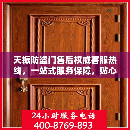 天振防盗门售后权威客服热线，一站式服务保障，贴心为您解答疑虑