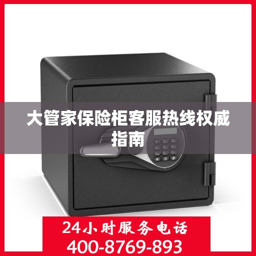 大管家保险柜客服热线权威指南