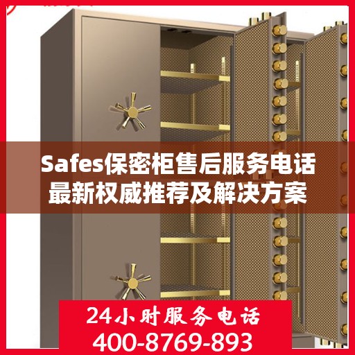 Safes保密柜售后服务电话最新权威推荐及解决方案