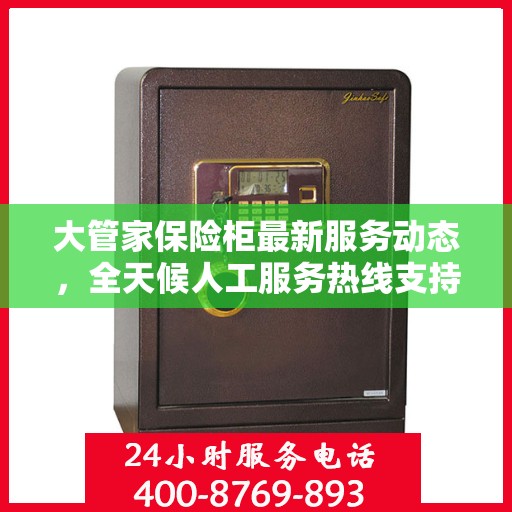 大管家保险柜最新服务动态，全天候人工服务热线支持