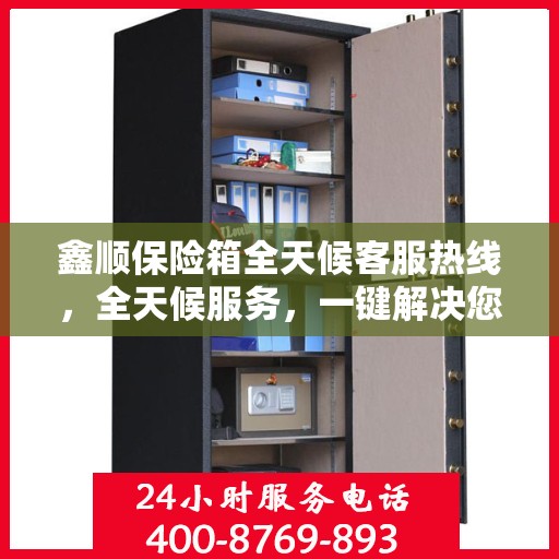 鑫顺保险箱全天候客服热线，全天候服务，一键解决您的所有问题