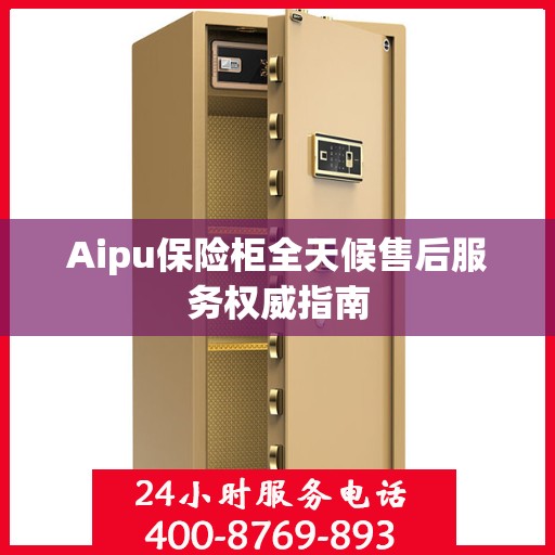 Aipu保险柜全天候售后服务权威指南