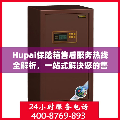 Hupai保险箱售后服务热线全解析，一站式解决您的售后需求