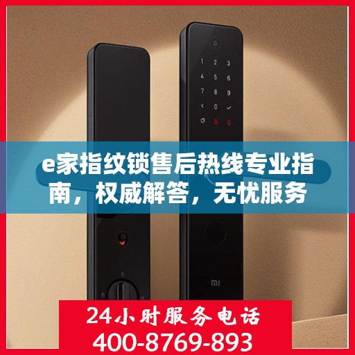 e家指纹锁售后热线专业指南，权威解答，无忧服务