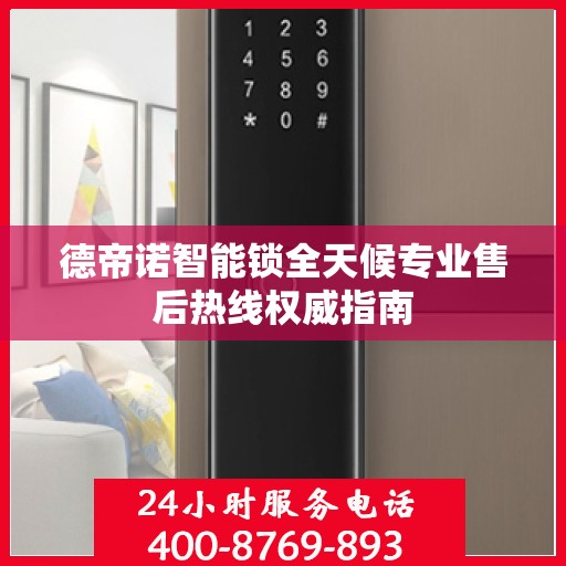德帝诺智能锁全天候专业售后热线权威指南
