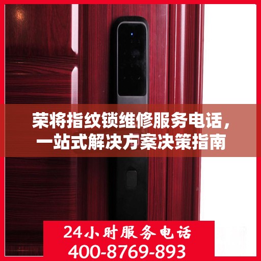 荣将指纹锁维修服务电话，一站式解决方案决策指南