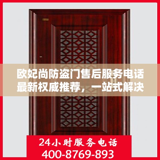 欧妃尚防盗门售后服务电话最新权威推荐，一站式解决方案的贴心热线！