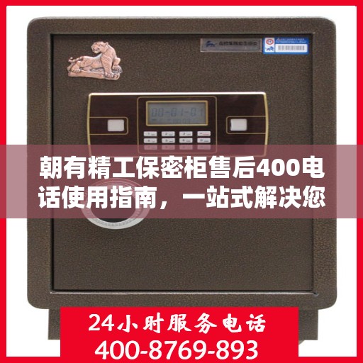 朝有精工保密柜售后400电话使用指南，一站式解决您的疑问和需求